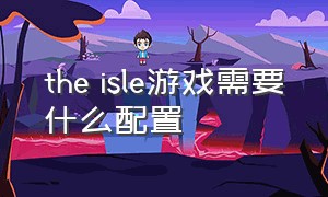 the isle游戏需要什么配置（theisle配置要求高么）