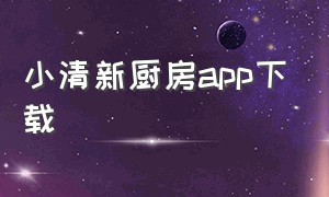 小清新厨房app下载（阳光厨房app下载安装）