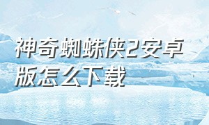 神奇蜘蛛侠2安卓版怎么下载