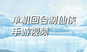 单机回合制仙侠手游视频（回合制仙侠主题手游推荐）