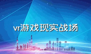 vr游戏现实战场（vr游戏进入现实世界）