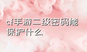 cf手游二级密码能保护什么（cf手游二级密码解除要等6天吗）