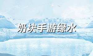 奶块手游绿水（奶块手游攻略大全）