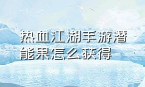 热血江湖手游潜能果怎么获得