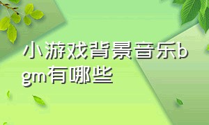 小游戏背景音乐bgm有哪些