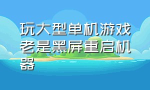 玩大型单机游戏老是黑屏重启机器