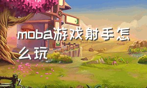 moba游戏射手怎么玩