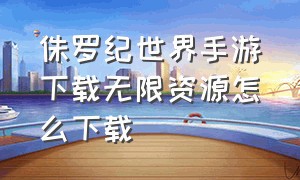 侏罗纪世界手游下载无限资源怎么下载