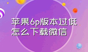 苹果6p版本过低怎么下载微信