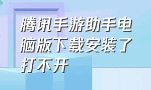 腾讯手游助手电脑版下载安装了打不开（腾讯手游助手电脑版为什么打不开）