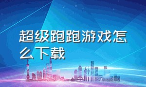 超级跑跑游戏怎么下载