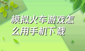 模拟火车游戏怎么用手机下载（模拟火车最新版游戏下载）