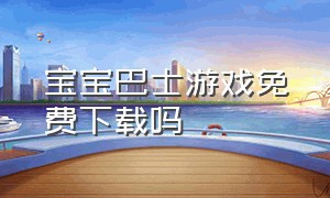 宝宝巴士游戏免费下载吗（宝宝巴士游戏免费下载安装教学）