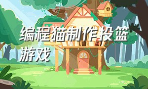 编程猫制作投篮游戏（编程猫怎么制作打靶游戏）