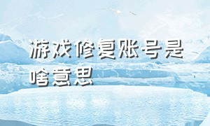 游戏修复账号是啥意思（游戏账号修复流程是什么意思）