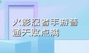 火影忍者手游普通天赋点满（火影忍者手游天赋系统全解析）