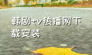 韩剧tv热播网下载安装（韩剧tv官方下载安装网址大全）