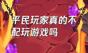 平民玩家真的不配玩游戏吗