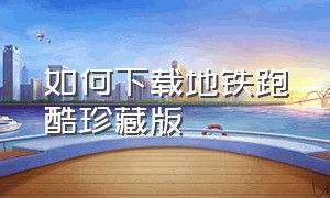 如何下载地铁跑酷珍藏版（怎么下载地铁跑酷慢速版）