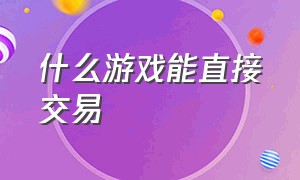 什么游戏能直接交易（有什么可以交易装备的游戏）