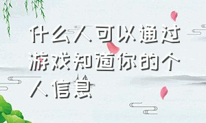 什么人可以通过游戏知道你的个人信息