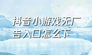 抖音小游戏无广告入口怎么下