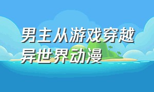 男主从游戏穿越异世界动漫