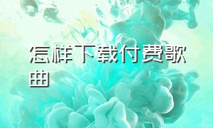 怎样下载付费歌曲（如何下载付费歌曲免费的）