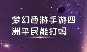 梦幻西游手游四洲平民能打吗（梦幻西游手游四洲纪行怎么打）