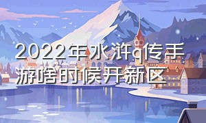 2022年水浒q传手游啥时候开新区（水浒q传手游哪个平台最便宜）