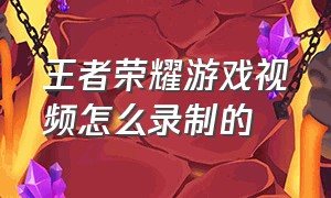 王者荣耀游戏视频怎么录制的（王者荣耀游戏）