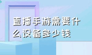 直播手游需要什么设备多少钱