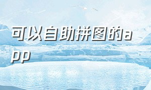 可以自助拼图的app（一键拼图的免费app）