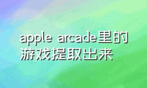 apple arcade里的游戏提取出来（apple arcade游戏目录）