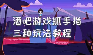 酒吧游戏抓手指三种玩法教程