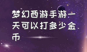 梦幻西游手游一天可以打多少金币（梦幻西游手游一天能换多少金币）