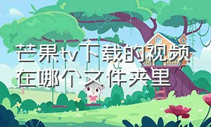 芒果tv下载的视频在哪个文件夹里