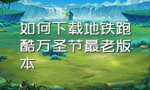 如何下载地铁跑酷万圣节最老版本（如何下载地铁跑酷12年版本）