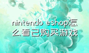 nintendo eshop怎么看已购买游戏（nintendo eshop怎么下载游戏）