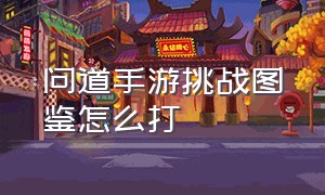 问道手游挑战图鉴怎么打