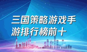 三国策略游戏手游排行榜前十