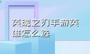 英魂之刃手游英雄怎么选（英魂之刃手游什么英雄值得练）