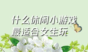 什么休闲小游戏最适合女生玩