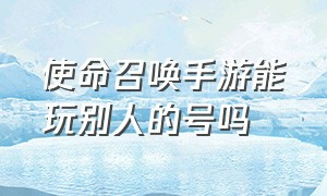 使命召唤手游能玩别人的号吗（使命召唤手游能不能用手机号登录）