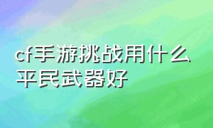 cf手游挑战用什么平民武器好