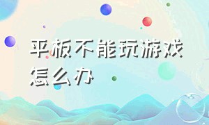 平板不能玩游戏怎么办（平板不能竖屏了怎么办）