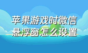 苹果游戏时微信悬浮窗怎么设置