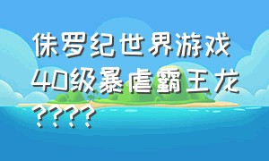 侏罗纪世界游戏40级暴虐霸王龙????（侏罗纪世界游戏40级暴虐霸王龙在哪）