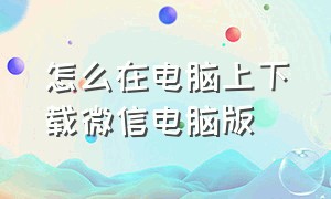 怎么在电脑上下载微信电脑版