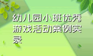 幼儿园小班优秀游戏活动案例实录